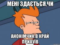 Мені здається,чи анонімчик в край прихуїв