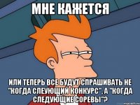 Мне кажется или теперь все будут спрашивать не "когда слеующий конкурс", а "когда следующие соревы"?