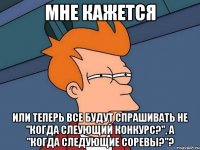 Мне кажется или теперь все будут спрашивать не "когда слеующий конкурс?", а "когда следующие соревы?"?