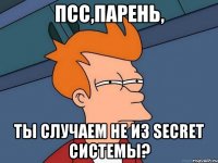 Псс,парень, ты случаем не из secret системы?