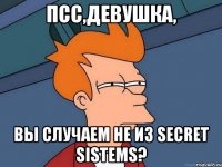 Псс,девушка, вы случаем не из secret sistems?