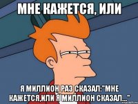 МНЕ КАЖЕТСЯ, ИЛИ Я МИЛЛИОН РАЗ СКАЗАЛ:"МНЕ КАЖЕТСЯ,ИЛИ Я МИЛЛИОН СКАЗАЛ..."