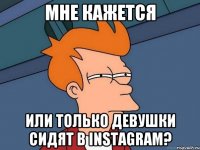 Мне кажется Или только девушки сидят в instagram?