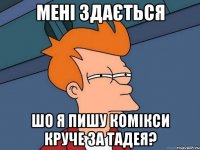 мені здається шо я пишу комікси круче за тадея?