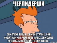 ЧЕРЛИДЕРШИ они такие тупые...они все тупые...они ходят как ни в чем не бывало...они даже не догадываются, что они тупые...