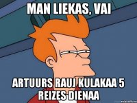 Man liekas, vai Artuurs rauj kulakaa 5 reizes dienaa