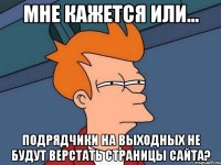 Мне кажется или... Подрядчики на выходных не будут верстать страницы сайта?