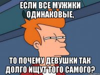 если все мужики одинаковые, то почему девушки так долго ищут того самого?