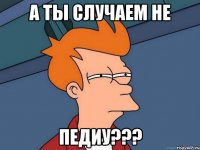 А ты случаем не Педиу???