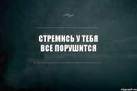 стремись у тебя все порушится