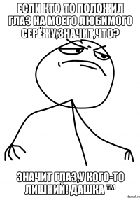 Если кто-то положил глаз на моего любимого Серёжу,значит,что? ЗНАЧИТ ГЛАЗ,У КОГО-ТО ЛИШНИЙ! Дашка ™