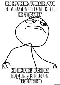 Ты будешь думать, что спрятался и тебя никто не достнет Но пиздец всегда подкрадывается незаметно