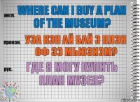 Where can I buy a plan of the museum? уэа кэн ай бай э плэн оф зэ мьюзиэм? Где я могу купить план музея?