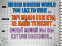 Which museum would you like to visit ... уич мьюзиэм вуд ю: лайк ту визит ... Какой музей Вы бы хотели посетить...