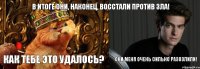 В итоге они, наконец, восстали против зла! Как тебе это удалось? Они меня очень сильно разозлили!