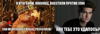 В итоге они, наконец, восстали против зла! Они меня очень сильно разозлили! Как тебе это удалось?