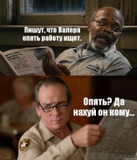 Пишут, что Валера опять работу ищет. Опять? Да нахуй он кому...