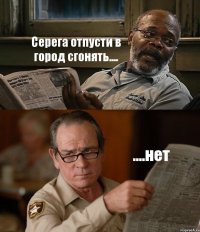 Серега отпусти в город сгонять.... ....нет