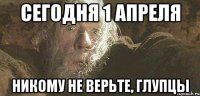 сегодня 1 апреля никому не верьте, глупцы