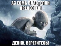 Аз есмь ВЛАСТЕЛИН ПРЕЛЕСТЕЙ! Девки, берегитесь!