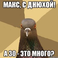 Макс, с днюхой! а 30 - это много?