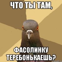 Что ты там, фасолинку теребонькаешь?