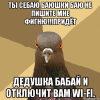 Ты сеБаю баюшки баю Не пишите мне Фигню!!!Придёт Дедушка бабай и отключит вам WI-FI.