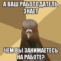 а ваш работодатель знает чем вы занимаетесь на работе?