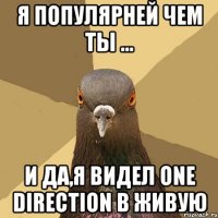 Я ПОПУЛЯРНЕЙ ЧЕМ ТЫ ... И ДА,Я ВИДЕЛ ONE DIRECTION В ЖИВУЮ