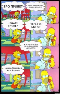 бро привет я кино смотрю,что вы мне звоните!? пошли гулять? через 15 минут и не звоните мне пока я фильм не досмотрю! ИДИ ВЫЁБЫВАЙСЯ В СВОЙ ДВОР!