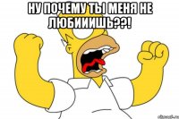 Ну почему ты меня не любииишь??! 