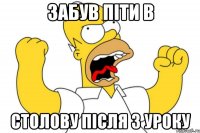 ЗАБУВ ПІТИ В СТОЛОВУ ПІСЛЯ 3 УРОКУ