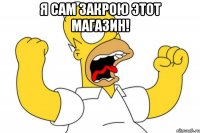 Я сам закрою этот магазин! 