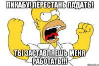 ПИКАБУ! ПЕРЕСТАНЬ ПАДАТЬ! ТЫ ЗАСТАВЛЯЕШЬ МЕНЯ РАБОТАТЬ!!!