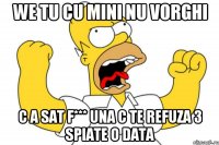 we tu cu mini nu vorghi c a sat f*** una c te refuza 3 spiate o data