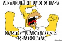 we tu cu mini nu vorghi asa c a sat f*** una c te refuza 3 spiate o data