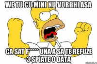 we tu cu mini nu vorghi asa ca sat f***** una a sa te refuze 3 spiate o data