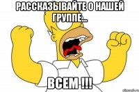 Рассказывайте о нашей группе... Всем !!!