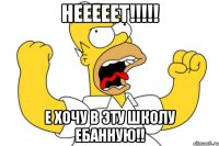 нееееет!!!!! е хочу в эту школу ебанную!!