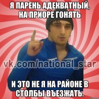 Я парень адекватный, на приоре гонять И это не я на районе в столбы въезжать.