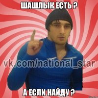 Шашлык есть ? а если найду ?