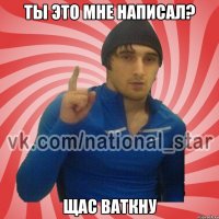 Ты это мне написал? Щас ваткну