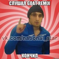 Слушал GOAT Remix Кончил