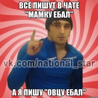 Все пишут в чате "Мамку ебал" а я пишу "овцу ебал"