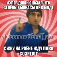 ахпер джян сказал что зелёные макасы не в моде сижу на раёне жду пока созреют