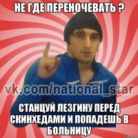 не где переночевать ? Станцуй лезгину перед скинхедами и попадешь в больницу