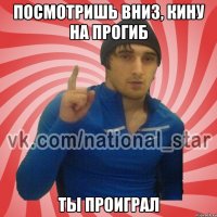 Посмотришь вниз, кину на прогиб Ты проиграл