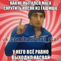 Как не пытался Мага скрутить косяк из гашиша, У него всё равно выходил насвай