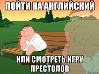 Пойти на английский Или смотреть Игру Престолов