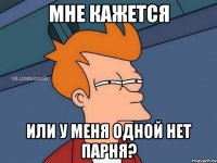 Мне кажется Или у меня одной нет парня?